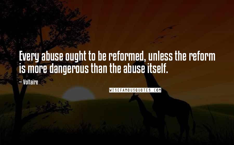 Voltaire Quotes: Every abuse ought to be reformed, unless the reform is more dangerous than the abuse itself.