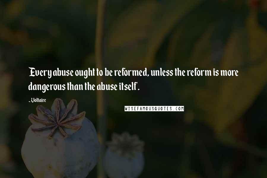 Voltaire Quotes: Every abuse ought to be reformed, unless the reform is more dangerous than the abuse itself.