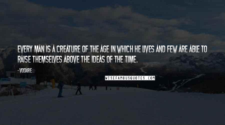 Voltaire Quotes: Every man is a creature of the age in which he lives and few are able to raise themselves above the ideas of the time.