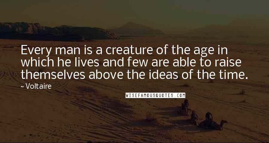 Voltaire Quotes: Every man is a creature of the age in which he lives and few are able to raise themselves above the ideas of the time.