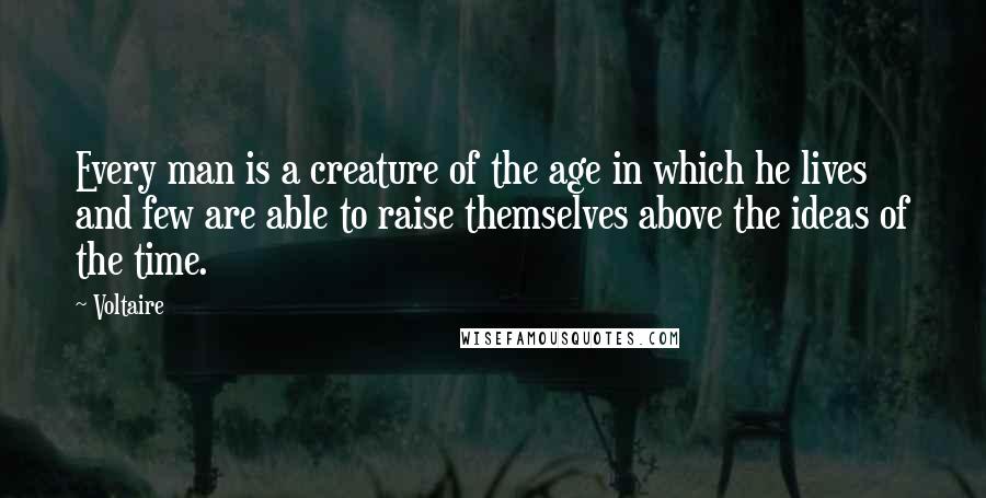 Voltaire Quotes: Every man is a creature of the age in which he lives and few are able to raise themselves above the ideas of the time.