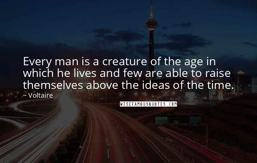 Voltaire Quotes: Every man is a creature of the age in which he lives and few are able to raise themselves above the ideas of the time.