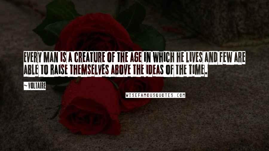 Voltaire Quotes: Every man is a creature of the age in which he lives and few are able to raise themselves above the ideas of the time.