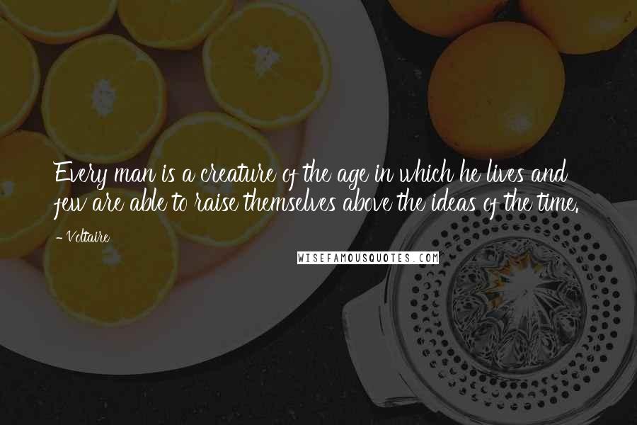 Voltaire Quotes: Every man is a creature of the age in which he lives and few are able to raise themselves above the ideas of the time.