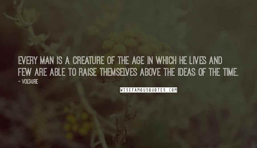 Voltaire Quotes: Every man is a creature of the age in which he lives and few are able to raise themselves above the ideas of the time.