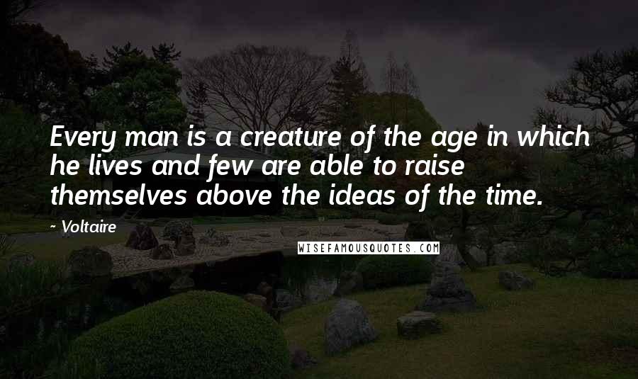 Voltaire Quotes: Every man is a creature of the age in which he lives and few are able to raise themselves above the ideas of the time.