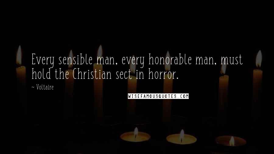 Voltaire Quotes: Every sensible man, every honorable man, must hold the Christian sect in horror.