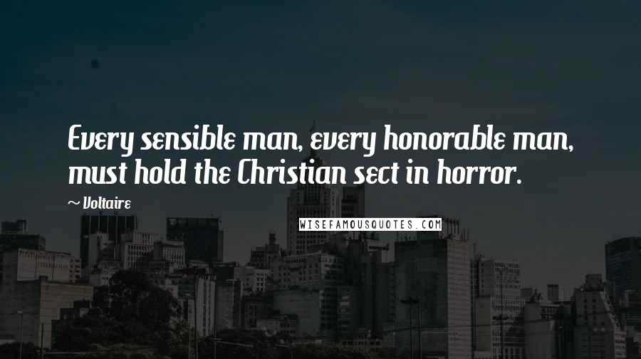 Voltaire Quotes: Every sensible man, every honorable man, must hold the Christian sect in horror.