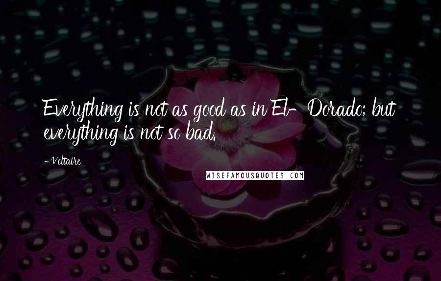 Voltaire Quotes: Everything is not as good as in El-Dorado; but everything is not so bad.
