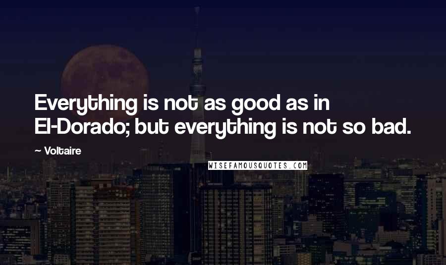 Voltaire Quotes: Everything is not as good as in El-Dorado; but everything is not so bad.