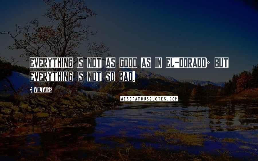 Voltaire Quotes: Everything is not as good as in El-Dorado; but everything is not so bad.