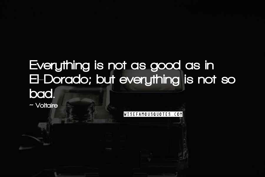 Voltaire Quotes: Everything is not as good as in El-Dorado; but everything is not so bad.