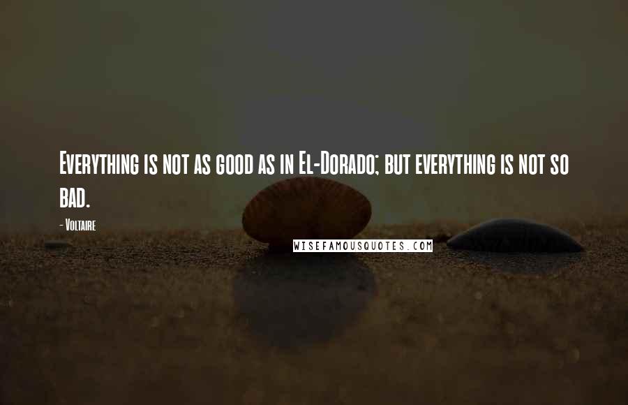 Voltaire Quotes: Everything is not as good as in El-Dorado; but everything is not so bad.