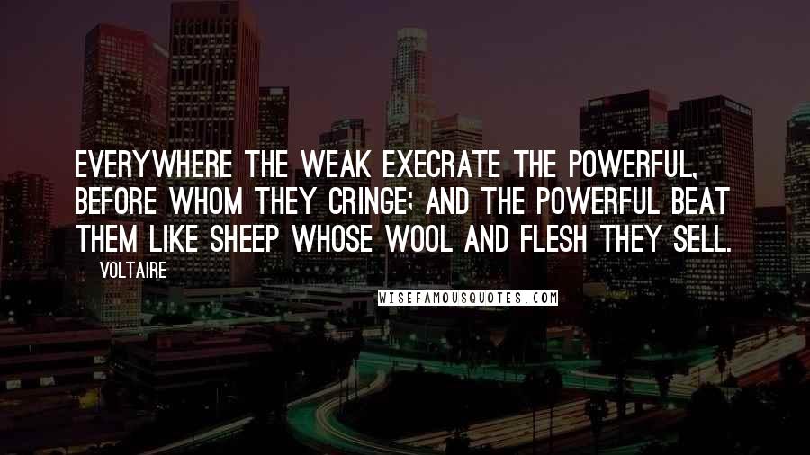 Voltaire Quotes: Everywhere the weak execrate the powerful, before whom they cringe; and the powerful beat them like sheep whose wool and flesh they sell.
