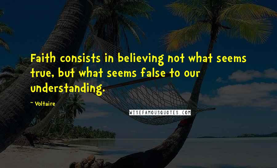 Voltaire Quotes: Faith consists in believing not what seems true, but what seems false to our understanding.
