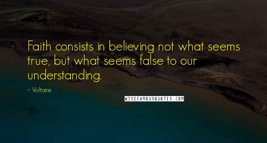 Voltaire Quotes: Faith consists in believing not what seems true, but what seems false to our understanding.