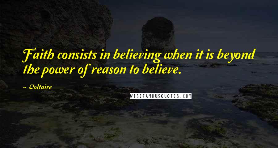 Voltaire Quotes: Faith consists in believing when it is beyond the power of reason to believe.