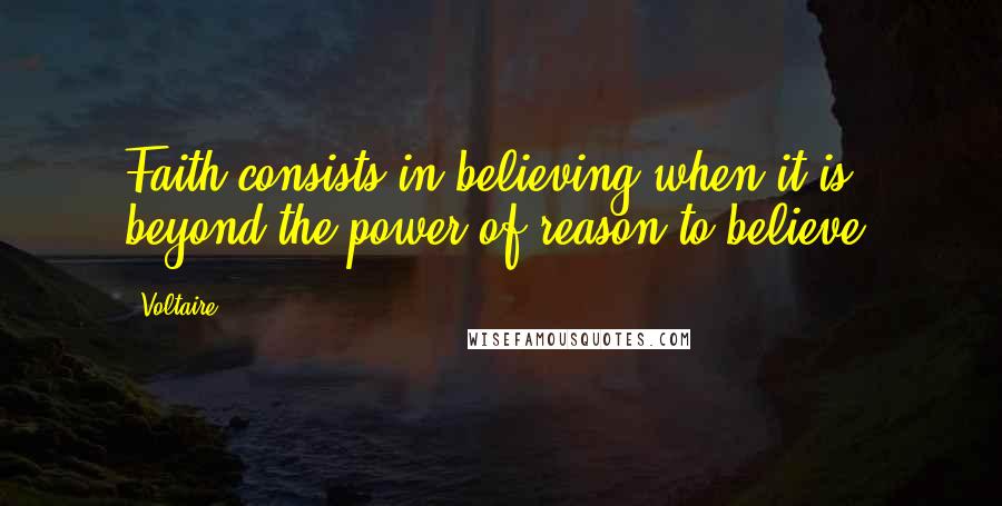 Voltaire Quotes: Faith consists in believing when it is beyond the power of reason to believe.