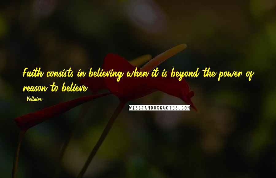 Voltaire Quotes: Faith consists in believing when it is beyond the power of reason to believe.