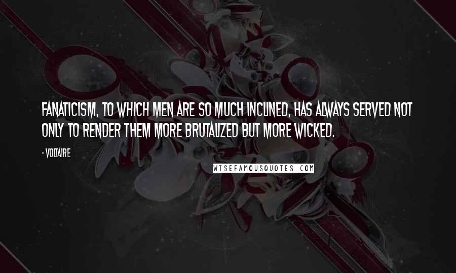 Voltaire Quotes: Fanaticism, to which men are so much inclined, has always served not only to render them more brutalized but more wicked.