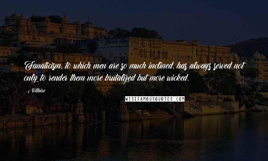 Voltaire Quotes: Fanaticism, to which men are so much inclined, has always served not only to render them more brutalized but more wicked.