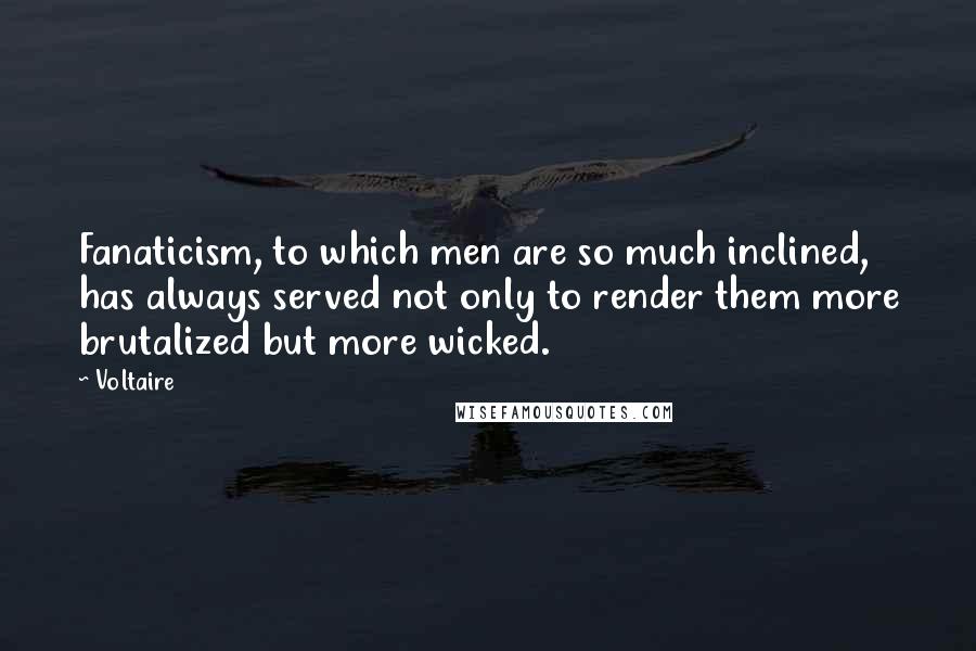 Voltaire Quotes: Fanaticism, to which men are so much inclined, has always served not only to render them more brutalized but more wicked.
