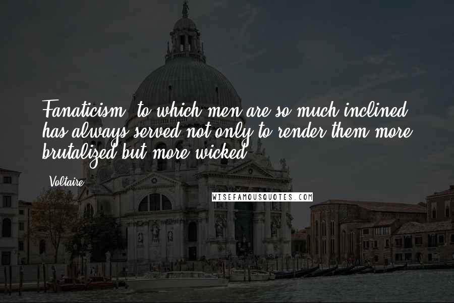 Voltaire Quotes: Fanaticism, to which men are so much inclined, has always served not only to render them more brutalized but more wicked.