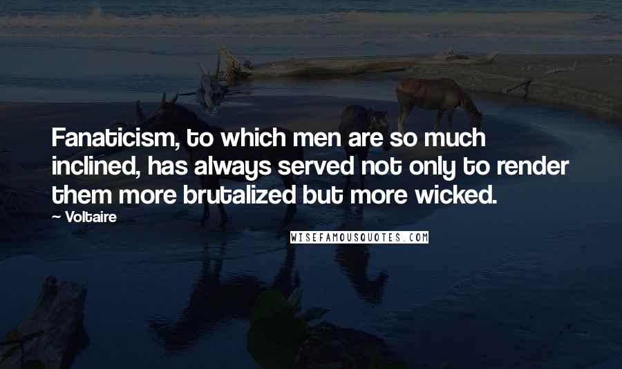 Voltaire Quotes: Fanaticism, to which men are so much inclined, has always served not only to render them more brutalized but more wicked.