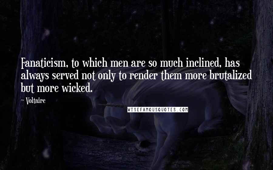 Voltaire Quotes: Fanaticism, to which men are so much inclined, has always served not only to render them more brutalized but more wicked.
