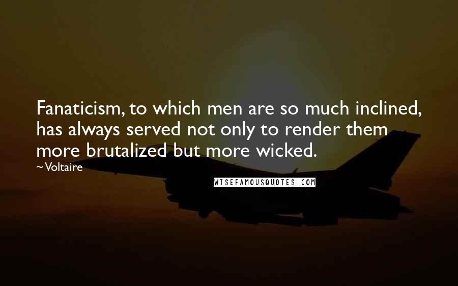 Voltaire Quotes: Fanaticism, to which men are so much inclined, has always served not only to render them more brutalized but more wicked.