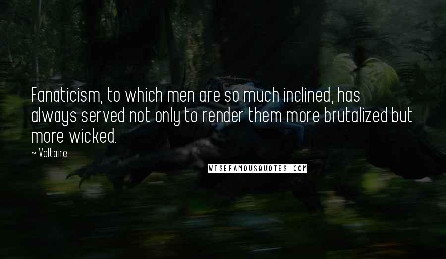 Voltaire Quotes: Fanaticism, to which men are so much inclined, has always served not only to render them more brutalized but more wicked.