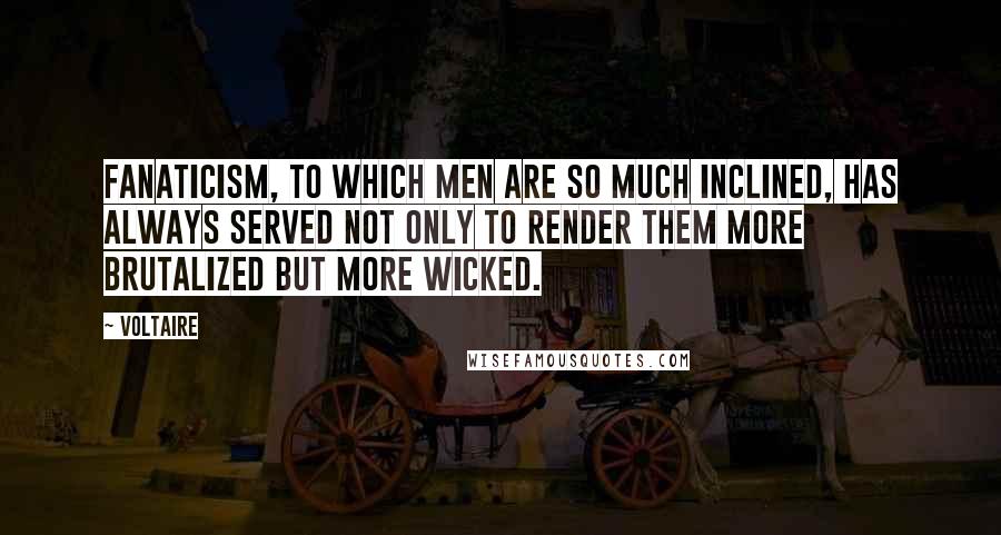 Voltaire Quotes: Fanaticism, to which men are so much inclined, has always served not only to render them more brutalized but more wicked.