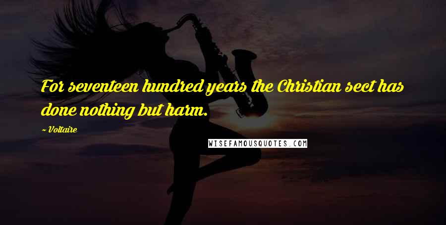 Voltaire Quotes: For seventeen hundred years the Christian sect has done nothing but harm.