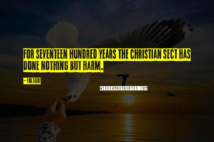 Voltaire Quotes: For seventeen hundred years the Christian sect has done nothing but harm.