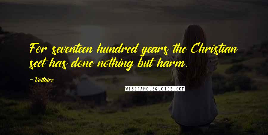 Voltaire Quotes: For seventeen hundred years the Christian sect has done nothing but harm.
