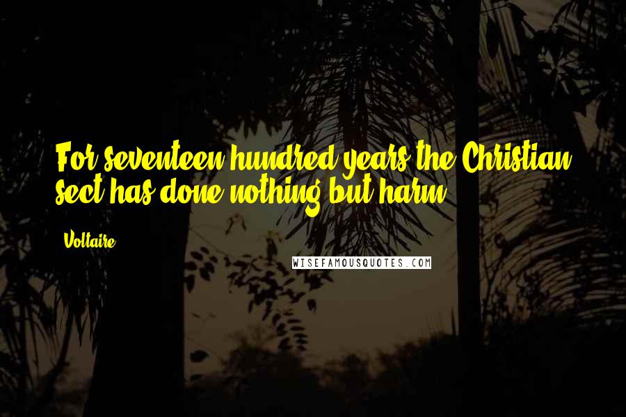 Voltaire Quotes: For seventeen hundred years the Christian sect has done nothing but harm.