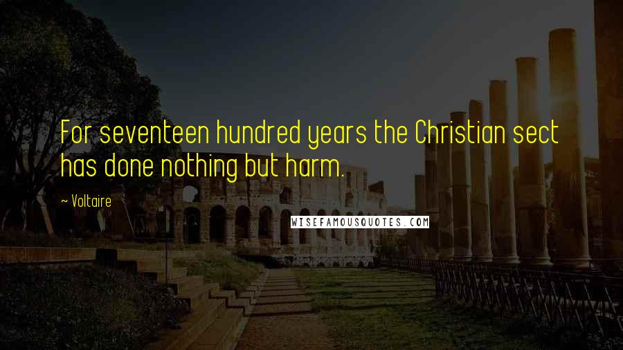Voltaire Quotes: For seventeen hundred years the Christian sect has done nothing but harm.