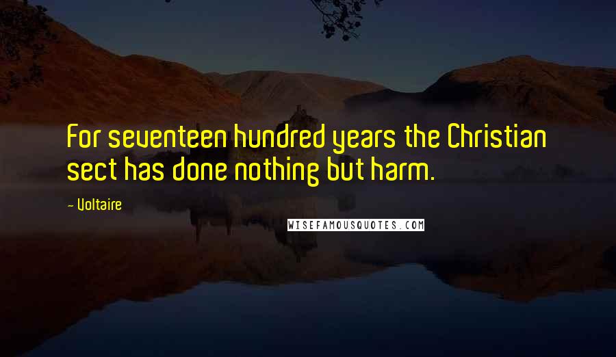 Voltaire Quotes: For seventeen hundred years the Christian sect has done nothing but harm.