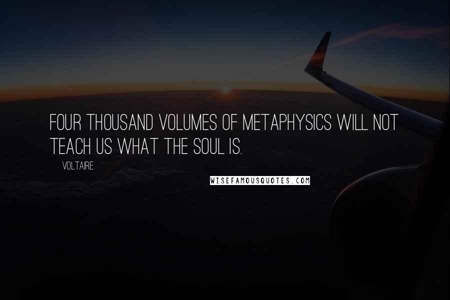 Voltaire Quotes: Four thousand volumes of metaphysics will not teach us what the soul is.