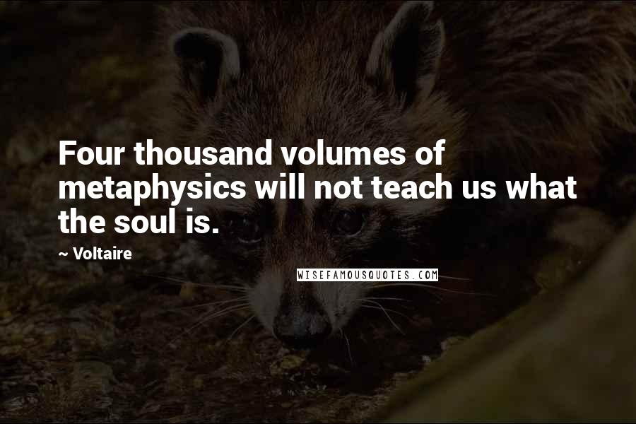 Voltaire Quotes: Four thousand volumes of metaphysics will not teach us what the soul is.