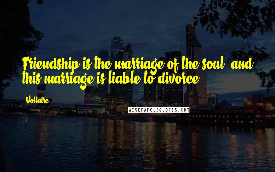 Voltaire Quotes: Friendship is the marriage of the soul, and this marriage is liable to divorce.