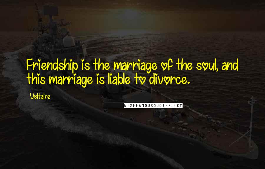 Voltaire Quotes: Friendship is the marriage of the soul, and this marriage is liable to divorce.