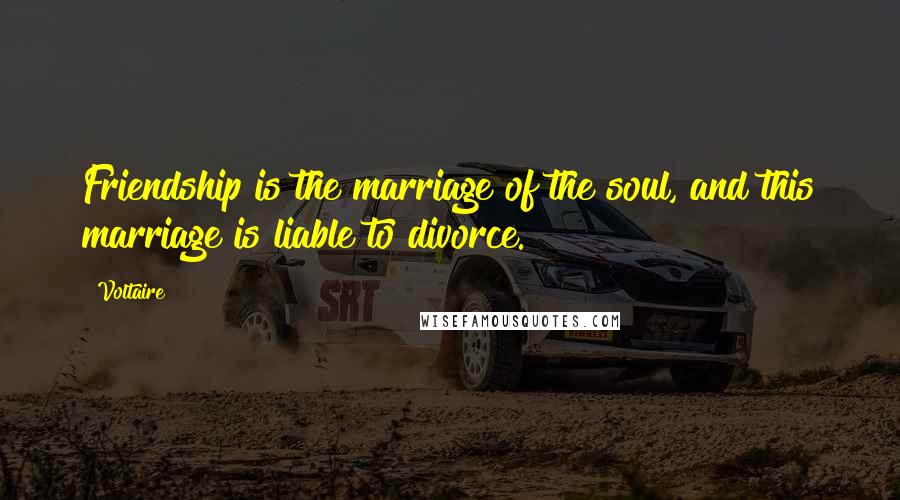 Voltaire Quotes: Friendship is the marriage of the soul, and this marriage is liable to divorce.