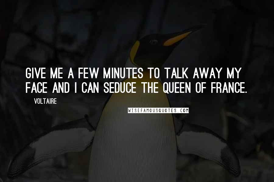 Voltaire Quotes: Give me a few minutes to talk away my face and I can seduce the Queen of France.