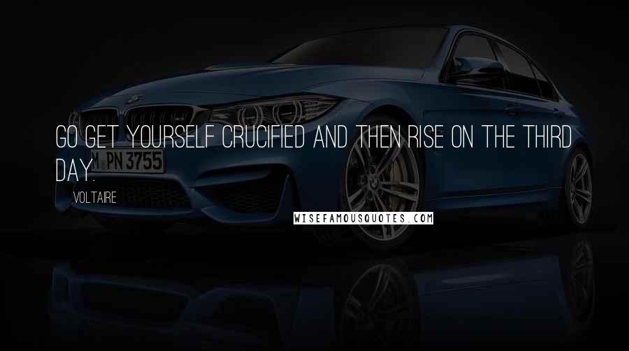 Voltaire Quotes: Go get yourself crucified and then rise on the third day.