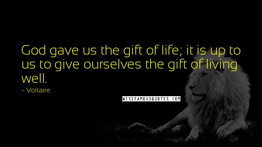 Voltaire Quotes: God gave us the gift of life; it is up to us to give ourselves the gift of living well.