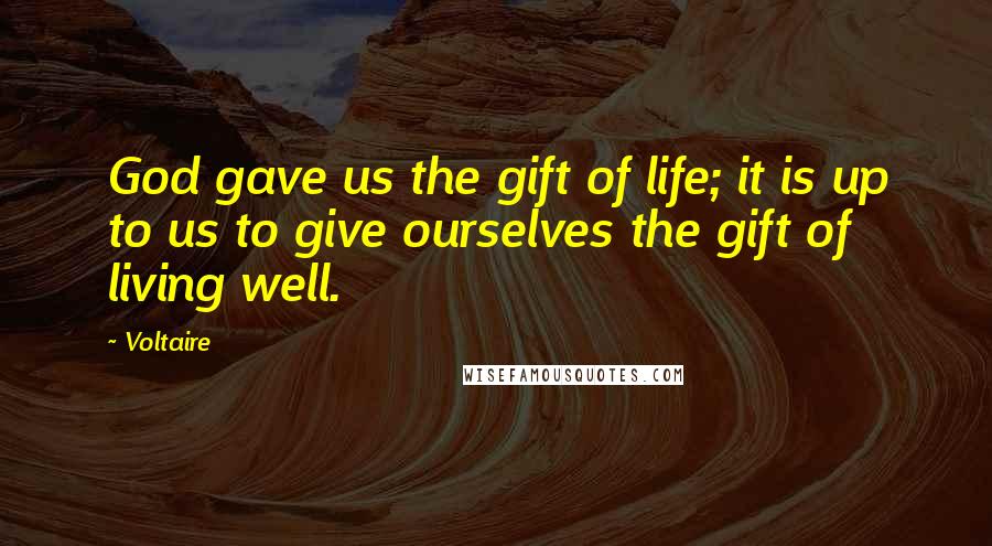 Voltaire Quotes: God gave us the gift of life; it is up to us to give ourselves the gift of living well.