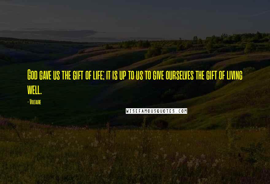 Voltaire Quotes: God gave us the gift of life; it is up to us to give ourselves the gift of living well.