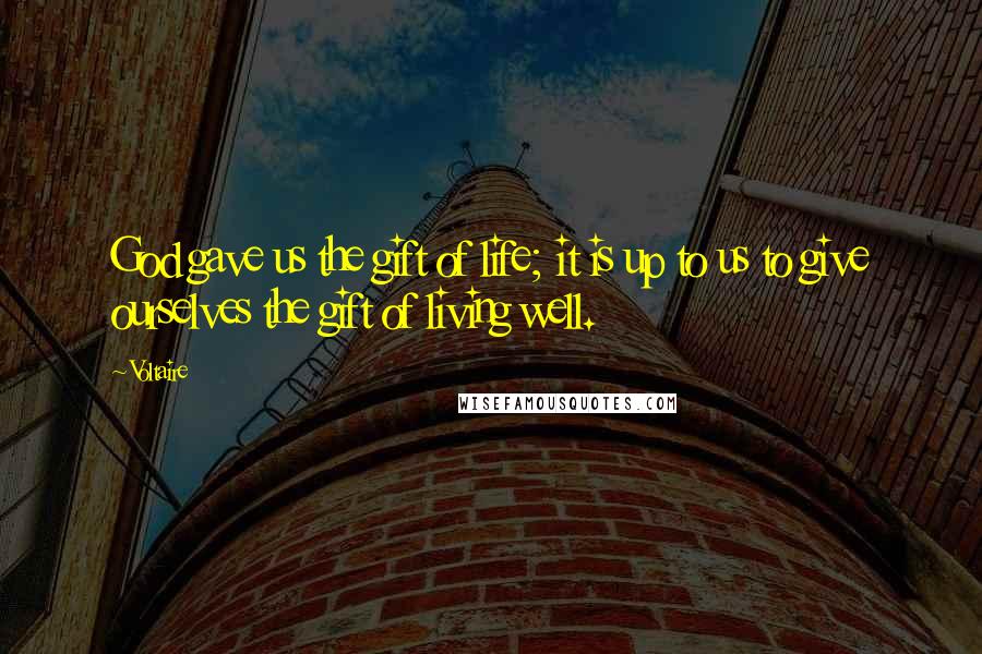 Voltaire Quotes: God gave us the gift of life; it is up to us to give ourselves the gift of living well.