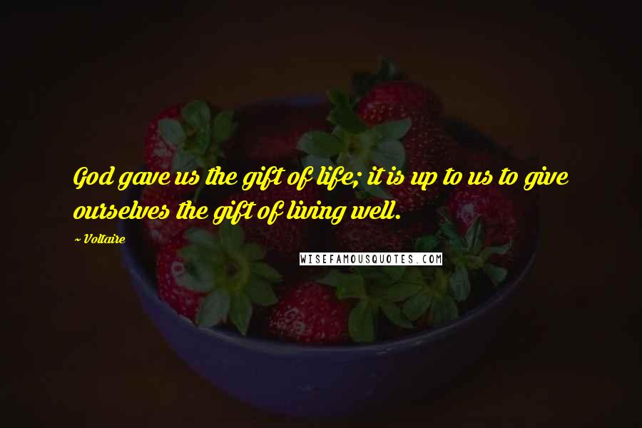 Voltaire Quotes: God gave us the gift of life; it is up to us to give ourselves the gift of living well.